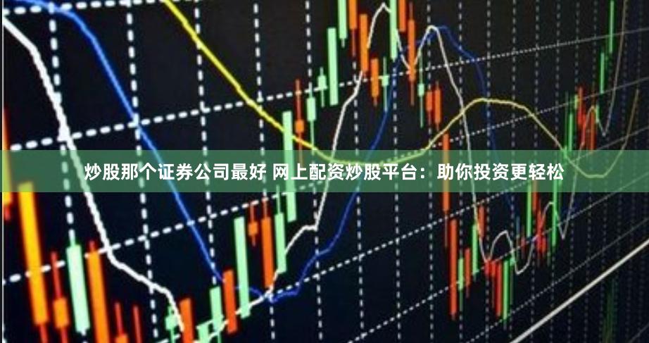 炒股那个证券公司最好 网上配资炒股平台：助你投资更轻松