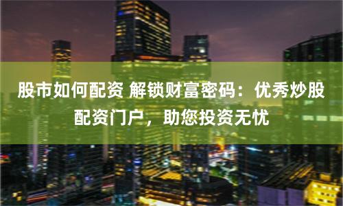 股市如何配资 解锁财富密码：优秀炒股配资门户，助您投资无忧