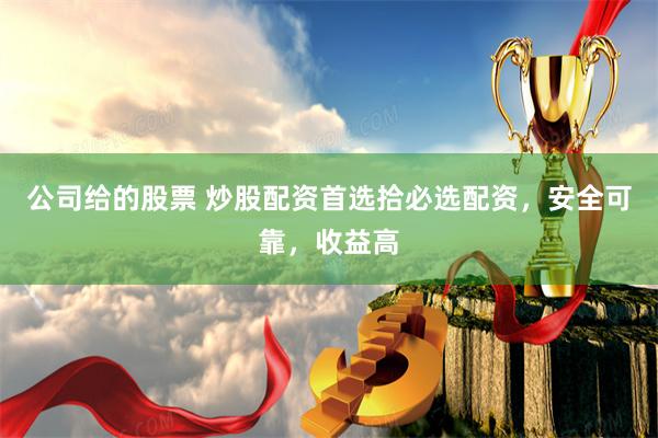 公司给的股票 炒股配资首选拾必选配资，安全可靠，收益高