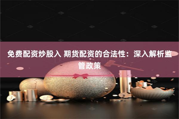 免费配资炒股入 期货配资的合法性：深入解析监管政策