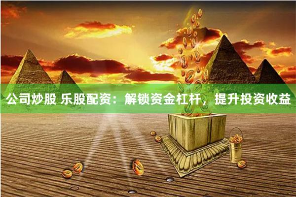 公司炒股 乐股配资：解锁资金杠杆，提升投资收益