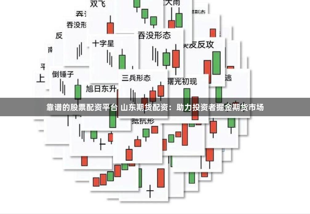 靠谱的股票配资平台 山东期货配资：助力投资者掘金期货市场