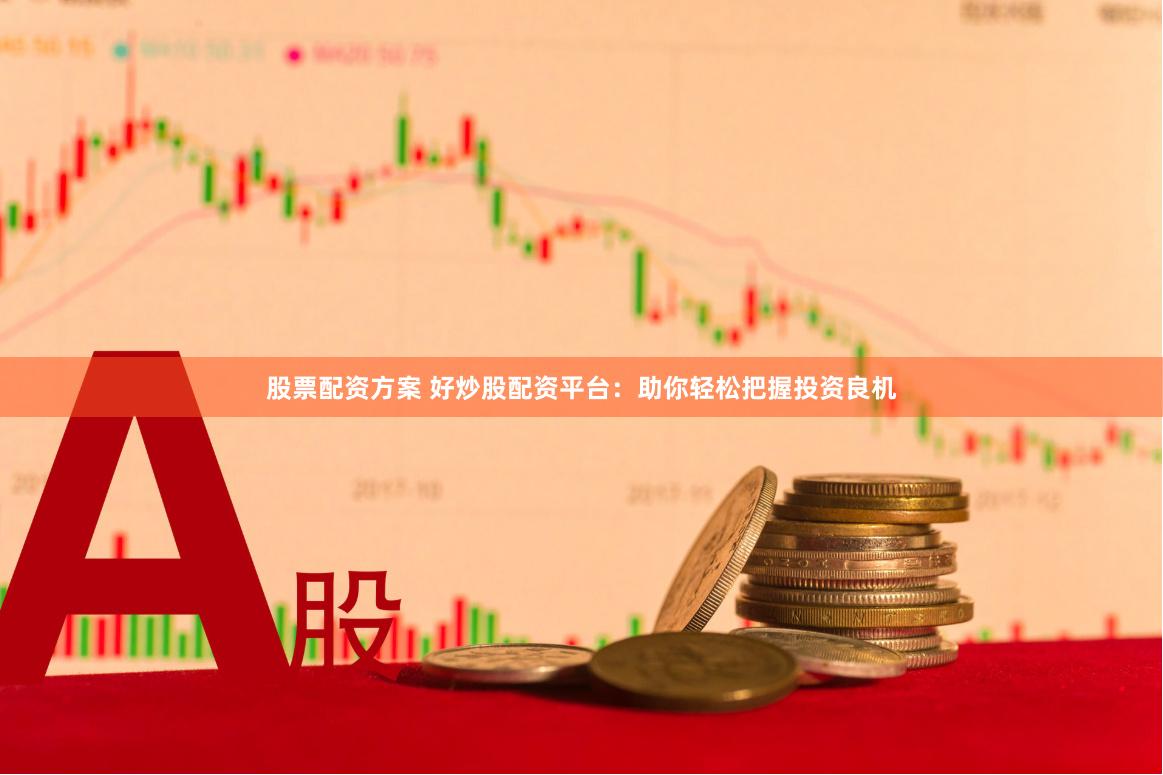 股票配资方案 好炒股配资平台：助你轻松把握投资良机