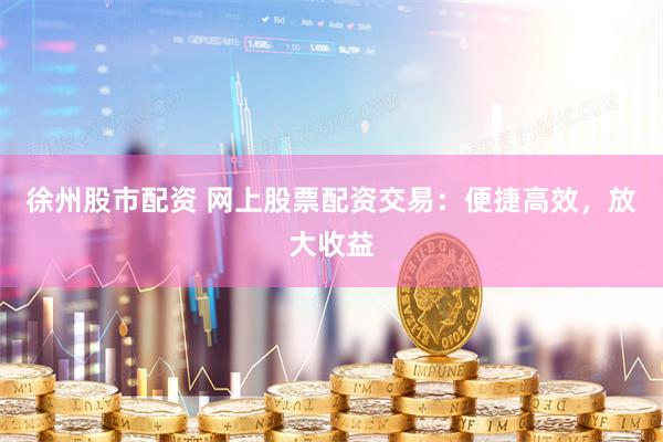 徐州股市配资 网上股票配资交易：便捷高效，放大收益
