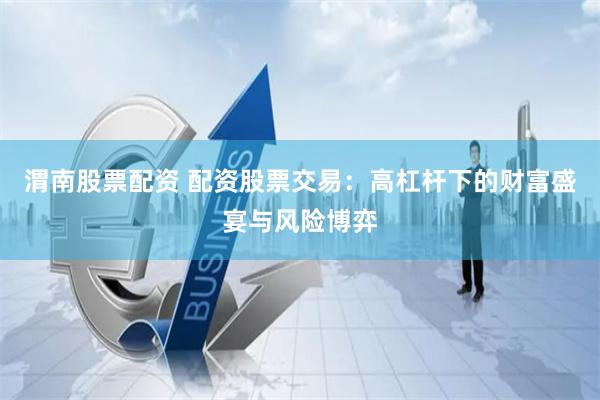 渭南股票配资 配资股票交易：高杠杆下的财富盛宴与风险博弈