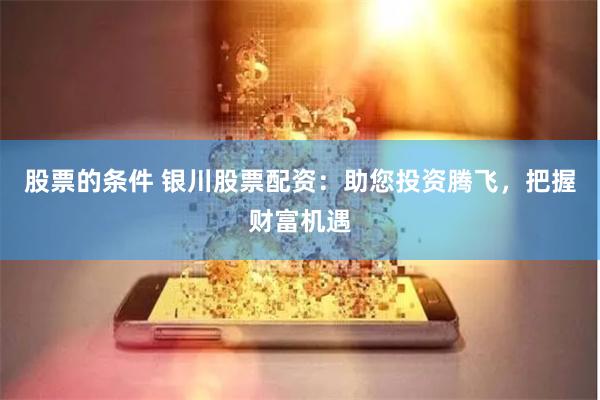 股票的条件 银川股票配资：助您投资腾飞，把握财富机遇