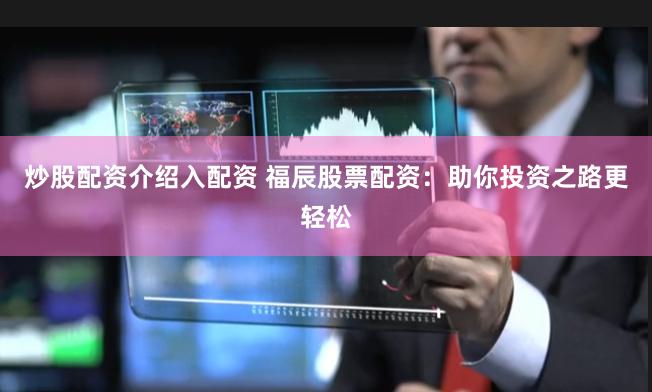 炒股配资介绍入配资 福辰股票配资：助你投资之路更轻松