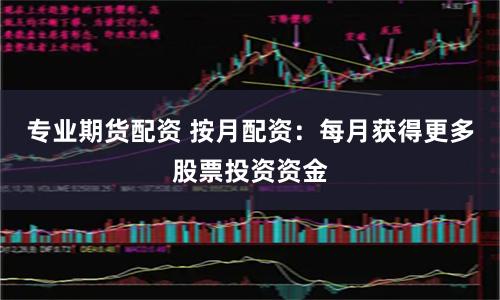 专业期货配资 按月配资：每月获得更多股票投资资金