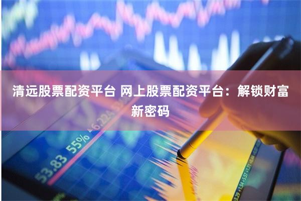 清远股票配资平台 网上股票配资平台：解锁财富新密码