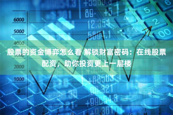 股票的资金博弈怎么看 解锁财富密码：在线股票配资，助你投资更上一层楼