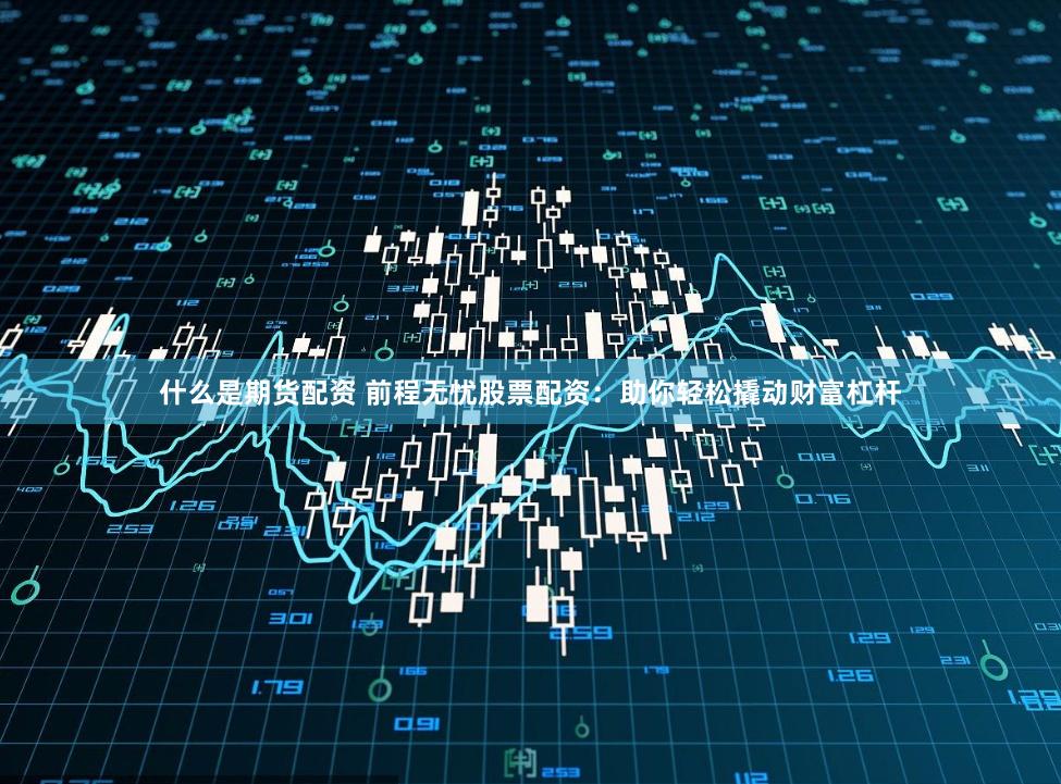 什么是期货配资 前程无忧股票配资：助你轻松撬动财富杠杆