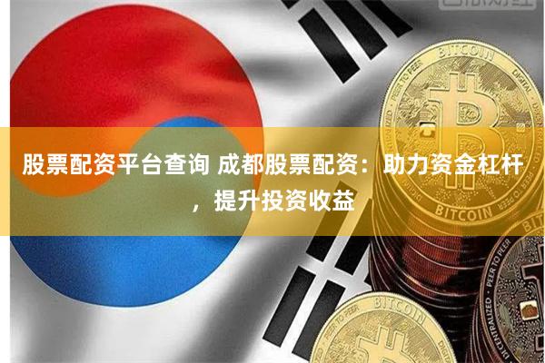 股票配资平台查询 成都股票配资：助力资金杠杆，提升投资收益