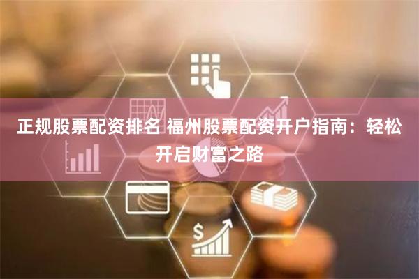 正规股票配资排名 福州股票配资开户指南：轻松开启财富之路