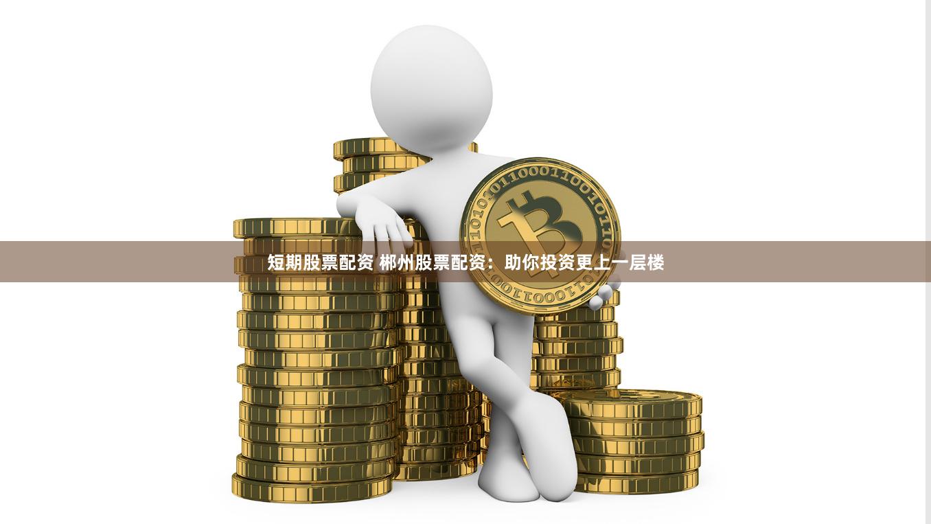 短期股票配资 郴州股票配资：助你投资更上一层楼
