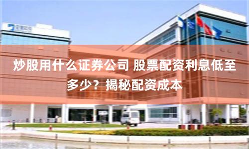 炒股用什么证券公司 股票配资利息低至多少？揭秘配资成本