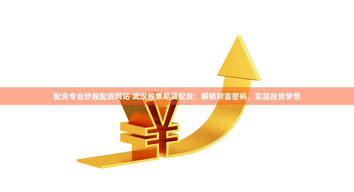 配资专业炒股配资网站 武汉股票期货配资：解锁财富密码，实现投资梦想