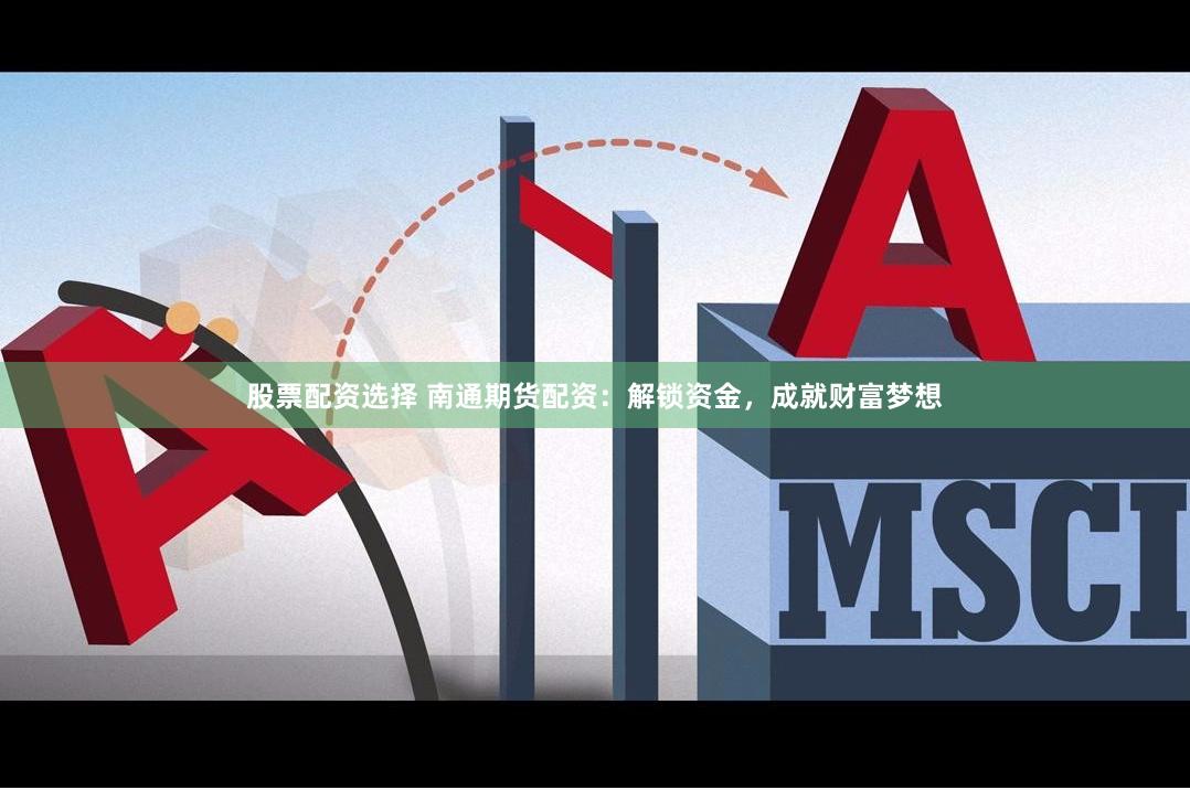股票配资选择 南通期货配资：解锁资金，成就财富梦想