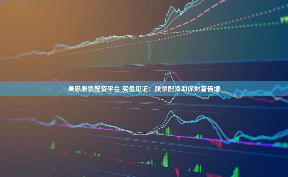 吴忠股票配资平台 实盘见证：股票配资助你财富倍增