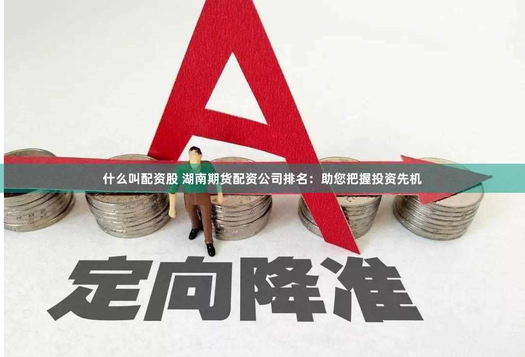 什么叫配资股 湖南期货配资公司排名：助您把握投资先机