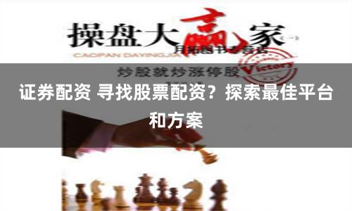 证券配资 寻找股票配资？探索最佳平台和方案