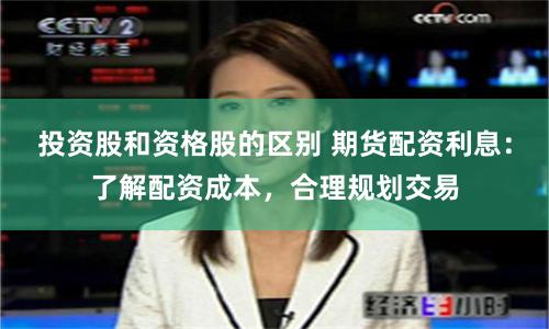 投资股和资格股的区别 期货配资利息：了解配资成本，合理规划交易