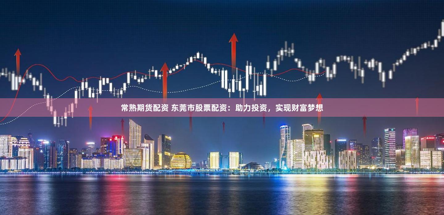 常熟期货配资 东莞市股票配资：助力投资，实现财富梦想