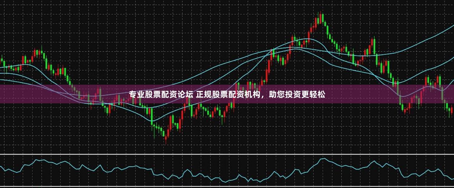 专业股票配资论坛 正规股票配资机构，助您投资更轻松