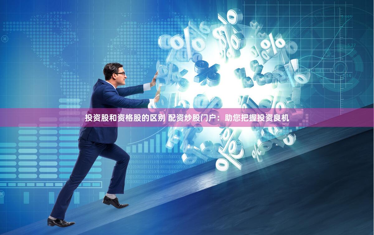 投资股和资格股的区别 配资炒股门户：助您把握投资良机