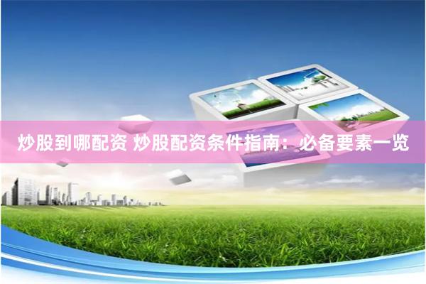 炒股到哪配资 炒股配资条件指南：必备要素一览