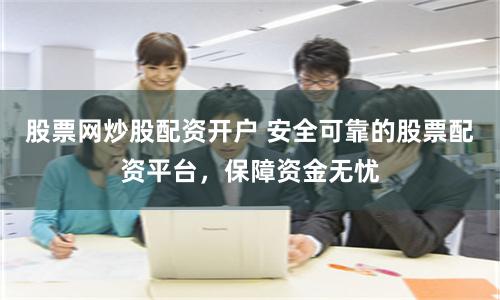 股票网炒股配资开户 安全可靠的股票配资平台，保障资金无忧