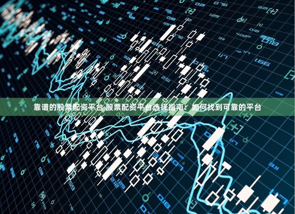 靠谱的股票配资平台 股票配资平台选择指南：如何找到可靠的平台