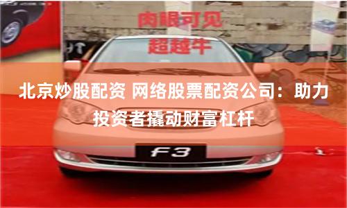 北京炒股配资 网络股票配资公司：助力投资者撬动财富杠杆