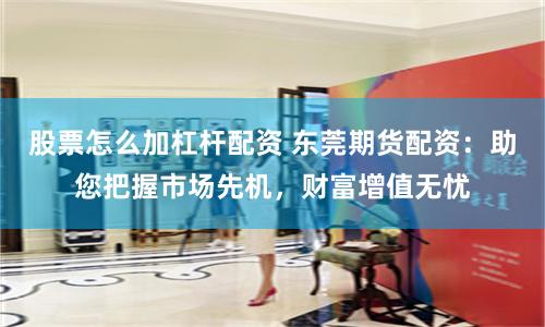 股票怎么加杠杆配资 东莞期货配资：助您把握市场先机，财富增值无忧