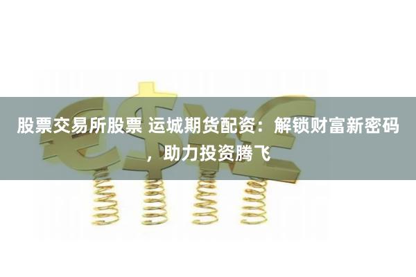 股票交易所股票 运城期货配资：解锁财富新密码，助力投资腾飞