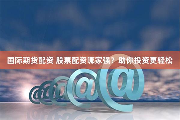 国际期货配资 股票配资哪家强？助你投资更轻松