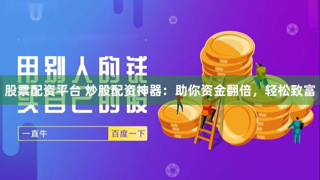 股票配资平台 炒股配资神器：助你资金翻倍，轻松致富