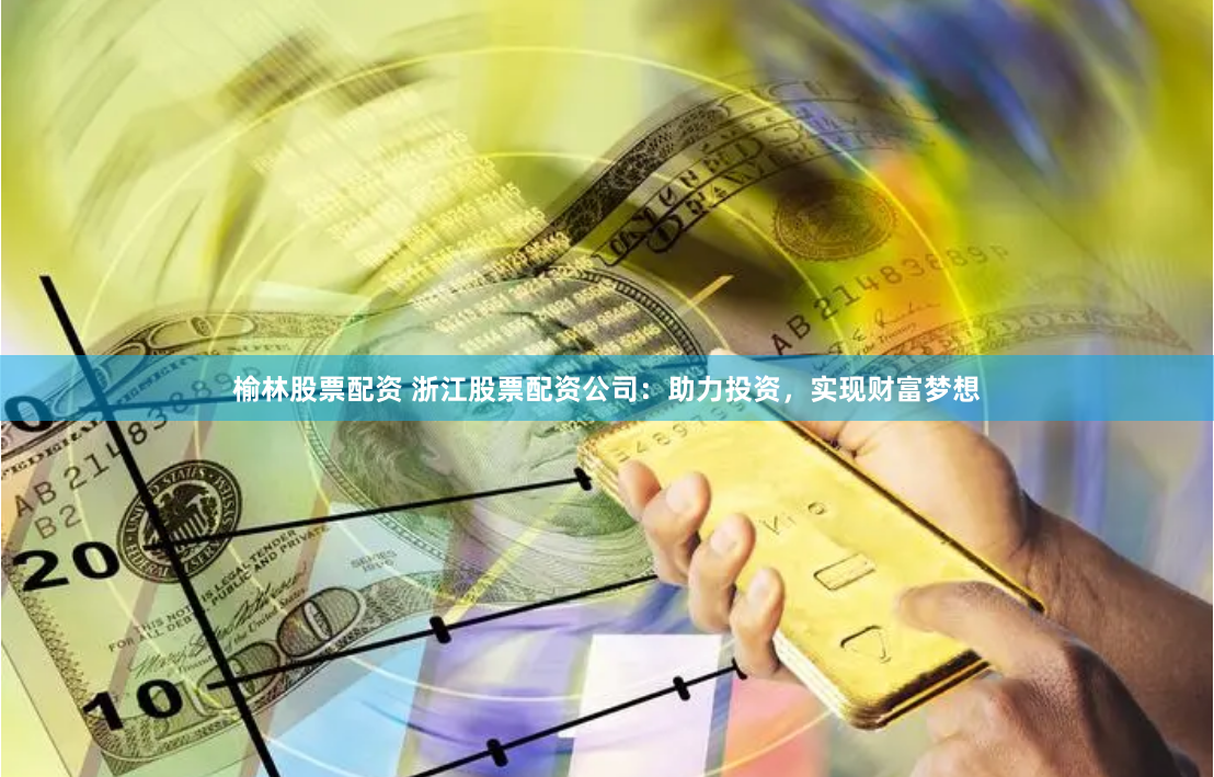 榆林股票配资 浙江股票配资公司：助力投资，实现财富梦想
