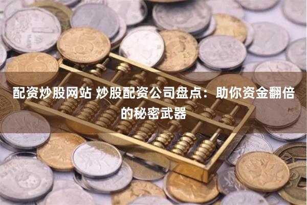 配资炒股网站 炒股配资公司盘点：助你资金翻倍的秘密武器