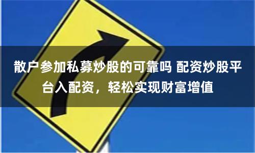 散户参加私募炒股的可靠吗 配资炒股平台入配资，轻松实现财富增值