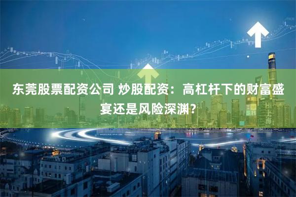 东莞股票配资公司 炒股配资：高杠杆下的财富盛宴还是风险深渊？