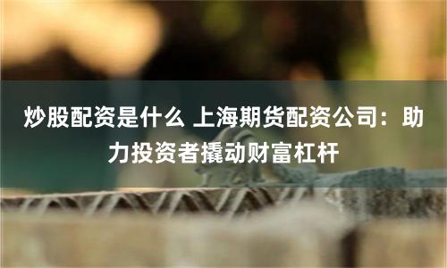 炒股配资是什么 上海期货配资公司：助力投资者撬动财富杠杆