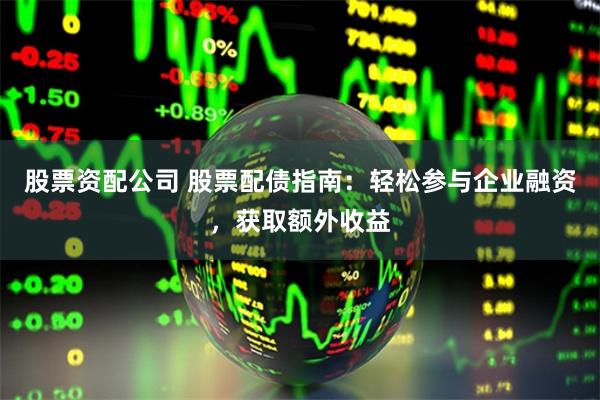 股票资配公司 股票配债指南：轻松参与企业融资，获取额外收益