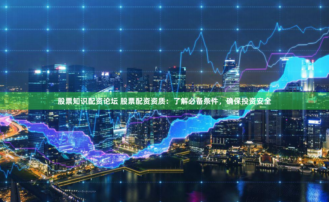 股票知识配资论坛 股票配资资质：了解必备条件，确保投资安全