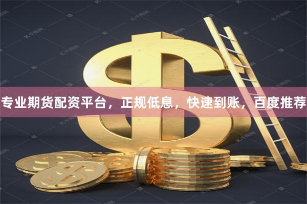 专业期货配资平台，正规低息，快速到账，百度推荐