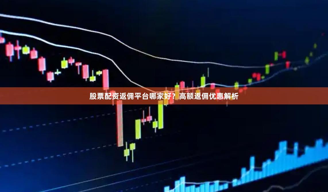 股票配资返佣平台哪家好？高额返佣优惠解析