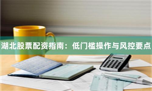 湖北股票配资指南：低门槛操作与风控要点