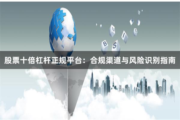 股票十倍杠杆正规平台：合规渠道与风险识别指南