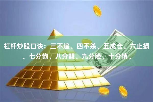 杠杆炒股口诀：三不追、四不杀、五成仓、六止损、七分饱、八分醒、九分险、十分慎。