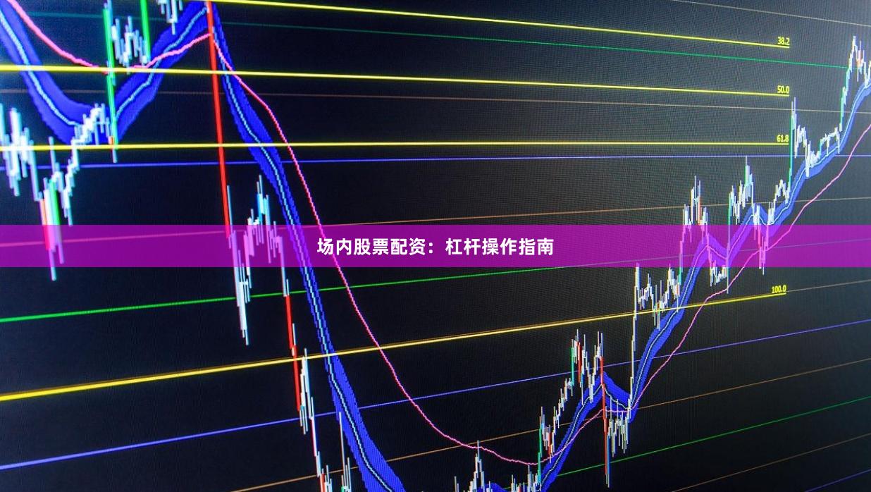 场内股票配资：杠杆操作指南