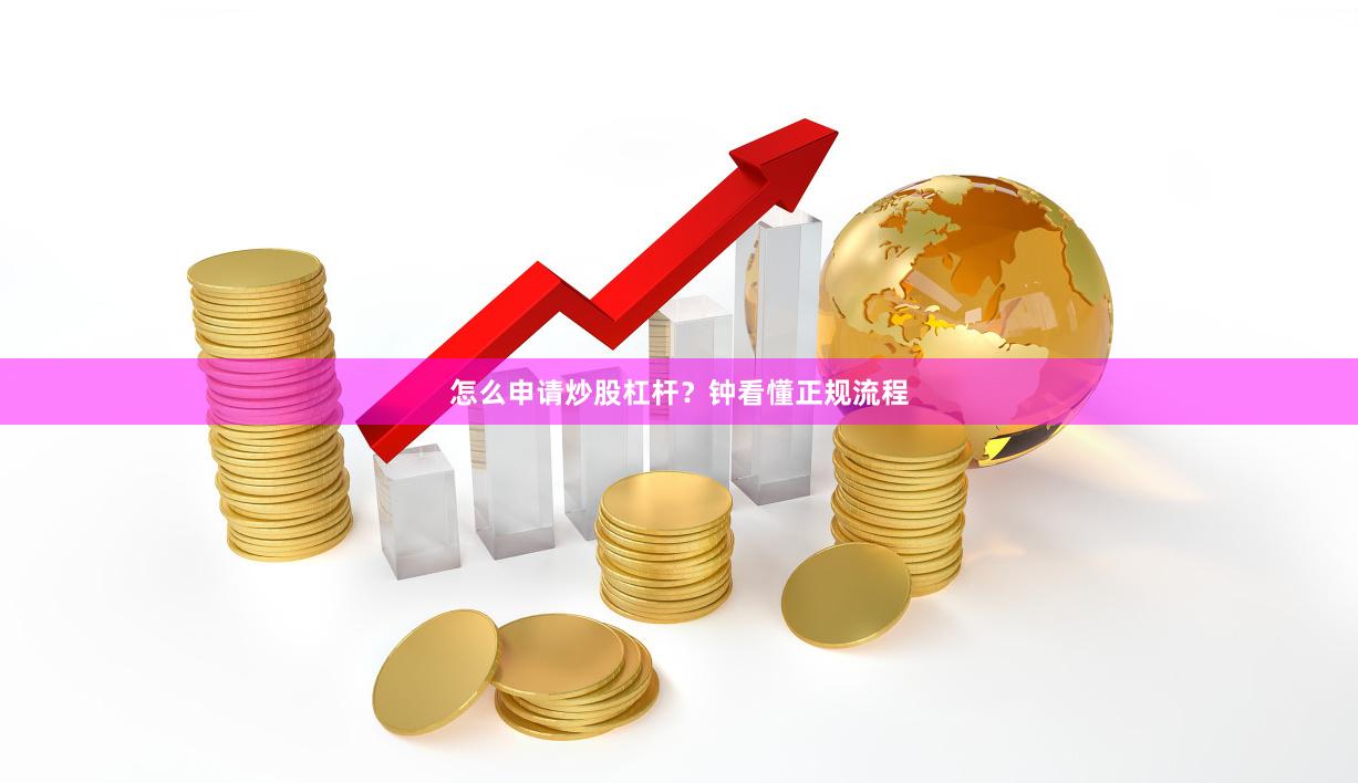 怎么申请炒股杠杆？钟看懂正规流程